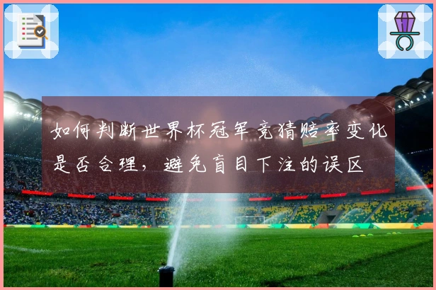 如何判断世界杯冠军竞猜赔率变化是否合理，避免盲目下注的误区