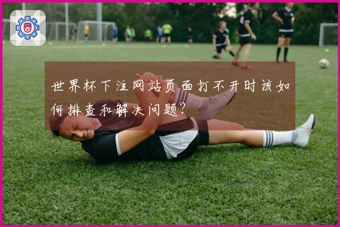 世界杯下注网站页面打不开时该如何排查和解决问题？