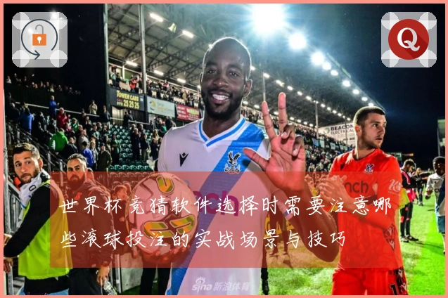 世界杯竞猜软件选择时需要注意哪些滚球投注的实战场景与技巧