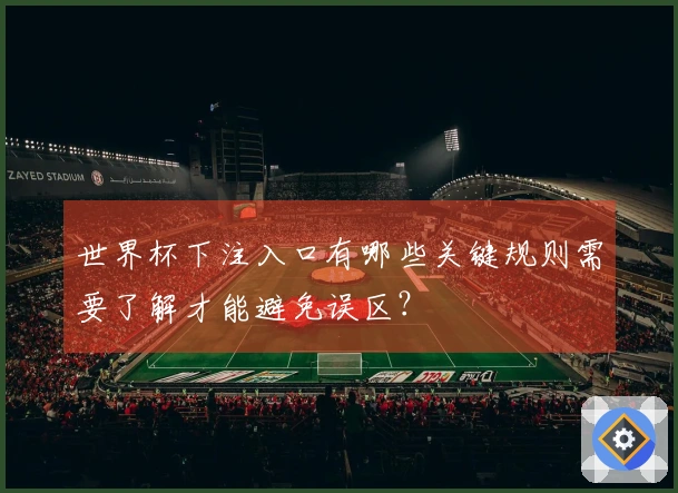 世界杯下注入口有哪些关键规则需要了解才能避免误区？