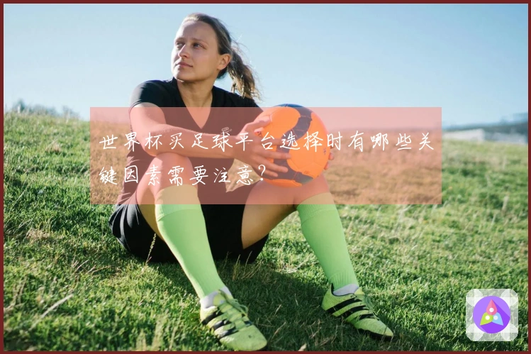 世界杯买足球平台选择时有哪些关键因素需要注意？