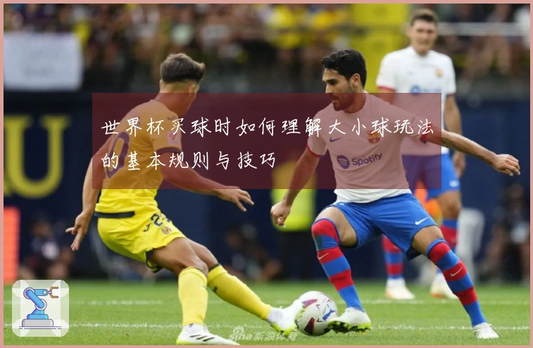 世界杯买球时如何理解大小球玩法的基本规则与技巧