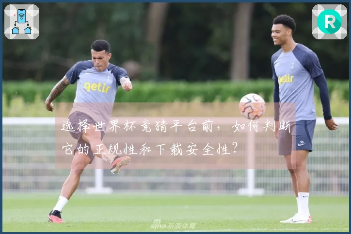 选择世界杯竞猜平台前，如何判断它的正规性和下载安全性？