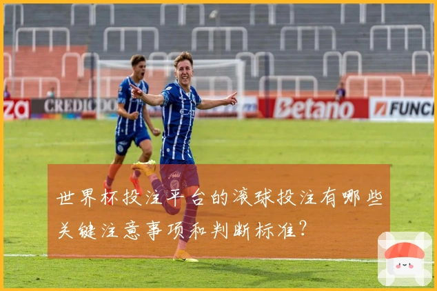 世界杯投注平台的滚球投注有哪些关键注意事项和判断标准？
