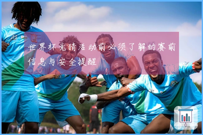 世界杯竞猜活动前必须了解的赛前信息与安全提醒