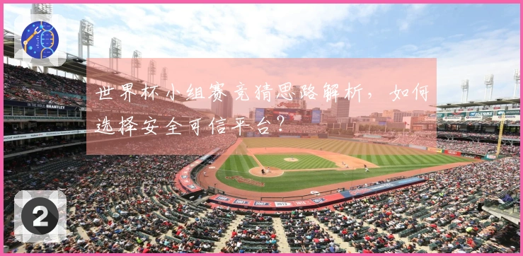 世界杯小组赛竞猜思路解析，如何选择安全可信平台？