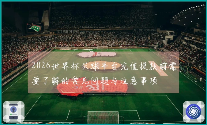 2026世界杯买球平台充值提款前需要了解的常见问题与注意事项
