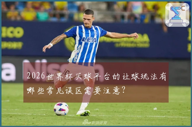 2026世界杯买球平台的让球玩法有哪些常见误区需要注意？