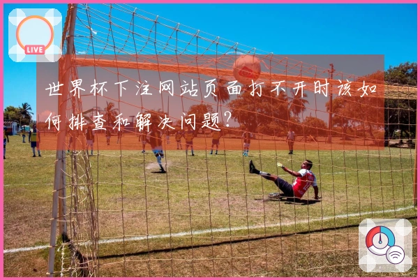 世界杯下注网站页面打不开时该如何排查和解决问题？