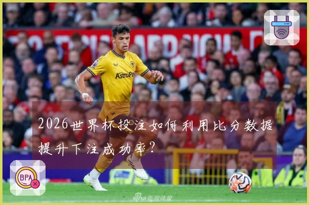 2026世界杯投注如何利用比分数据提升下注成功率？