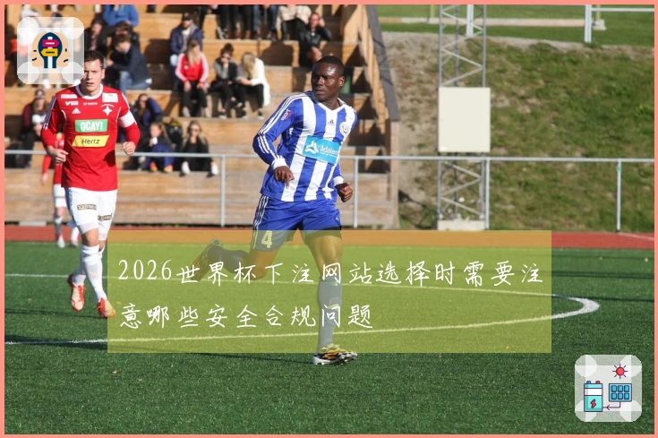 2026世界杯下注网站选择时需要注意哪些安全合规问题