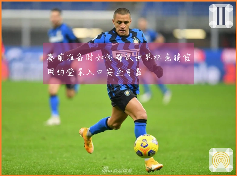 赛前准备时如何确认世界杯竞猜官网的登录入口安全可靠