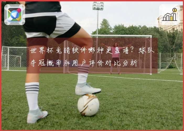 世界杯竞猜软件哪种更靠谱？球队夺冠概率和用户评价对比分析