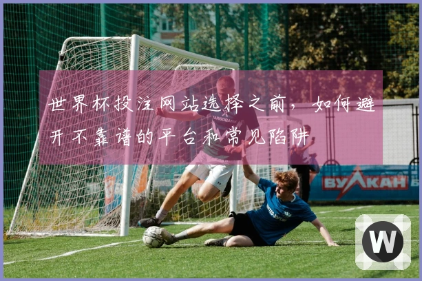 世界杯投注网站选择之前，如何避开不靠谱的平台和常见陷阱