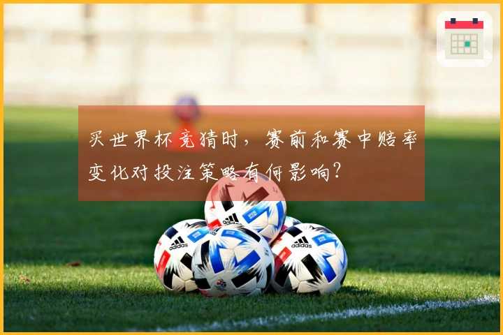 买世界杯竞猜时，赛前和赛中赔率变化对投注策略有何影响？