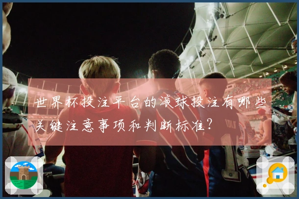 世界杯投注平台的滚球投注有哪些关键注意事项和判断标准？