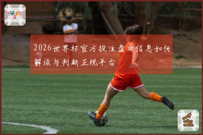 2026世界杯官方投注盘口信息如何解读与判断正规平台