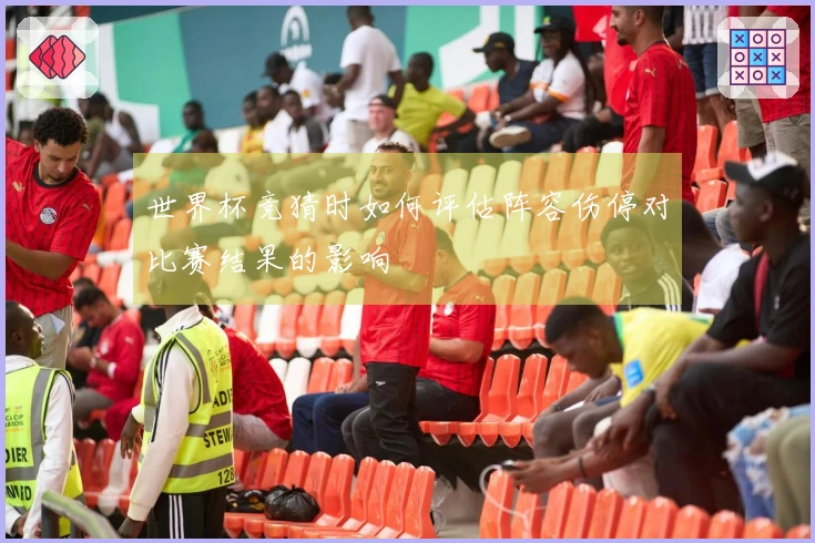 世界杯竞猜时如何评估阵容伤停对比赛结果的影响