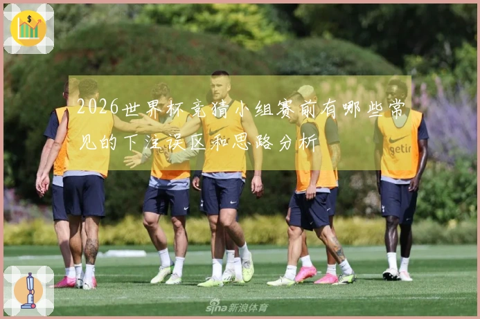 2026世界杯竞猜小组赛前有哪些常见的下注误区和思路分析