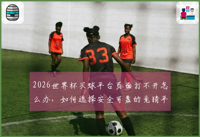 2026世界杯买球平台页面打不开怎么办，如何选择安全可靠的竞猜平台