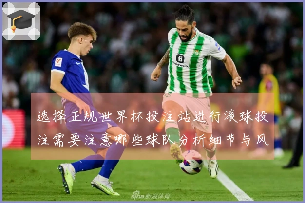 选择正规世界杯投注站进行滚球投注需要注意哪些球队分析细节与风险提示