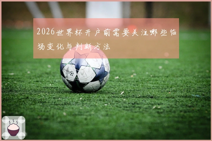 2026世界杯开户前需要关注哪些临场变化与判断方法