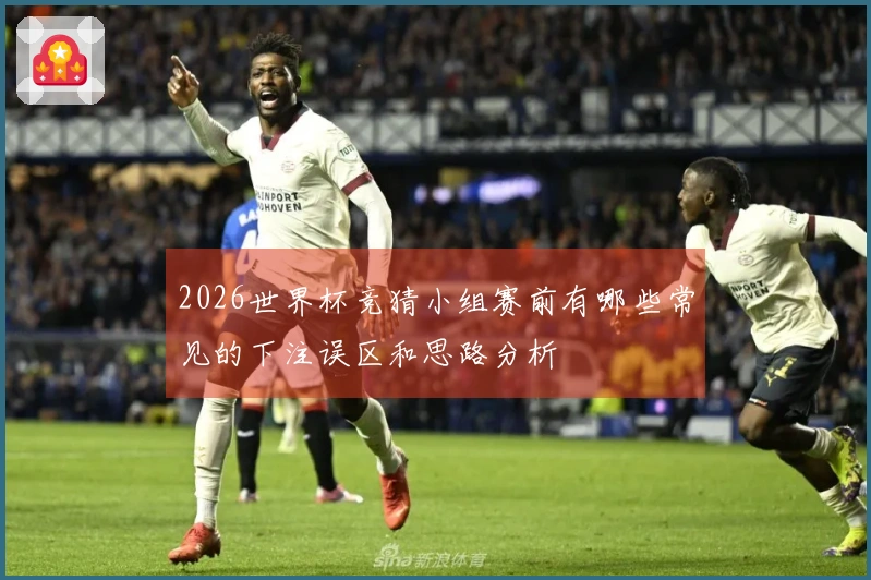 2026世界杯竞猜小组赛前有哪些常见的下注误区和思路分析