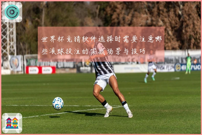 世界杯竞猜软件选择时需要注意哪些滚球投注的实战场景与技巧