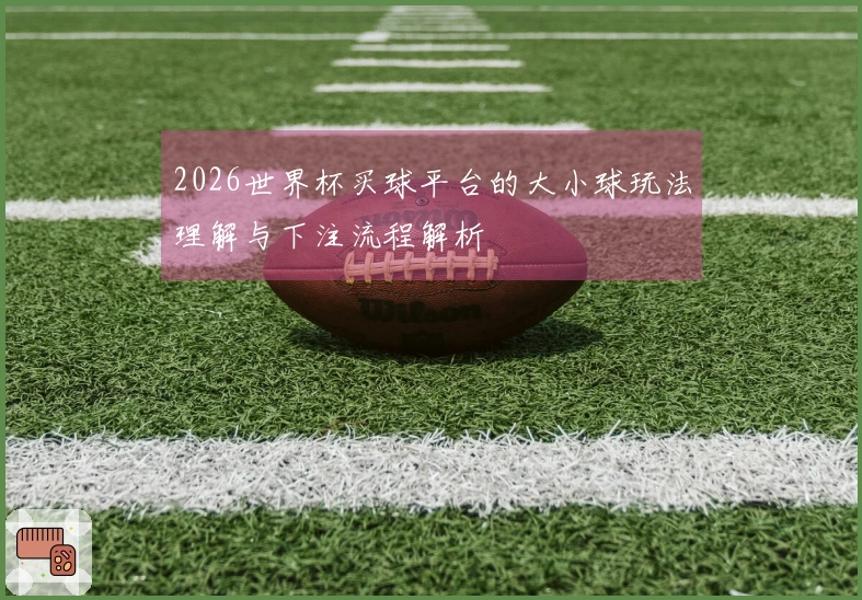2026世界杯买球平台的大小球玩法理解与下注流程解析