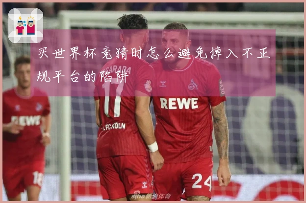 买世界杯竞猜时怎么避免掉入不正规平台的陷阱