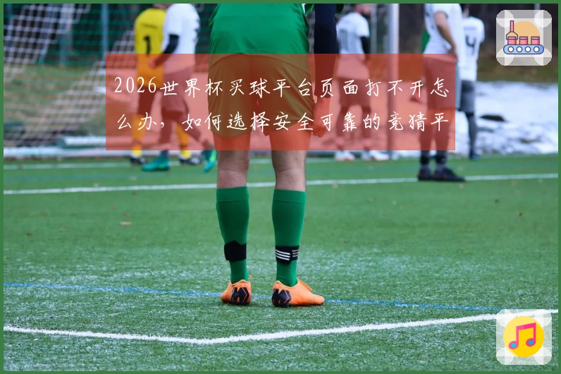 2026世界杯买球平台页面打不开怎么办，如何选择安全可靠的竞猜平台