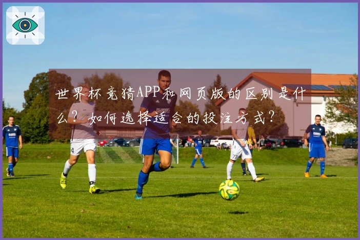 世界杯竞猜APP和网页版的区别是什么？如何选择适合的投注方式？