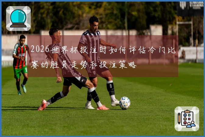 2026世界杯投注时如何评估冷门比赛的胜负走势和投注策略