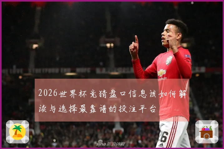 2026世界杯竞猜盘口信息该如何解读与选择最靠谱的投注平台