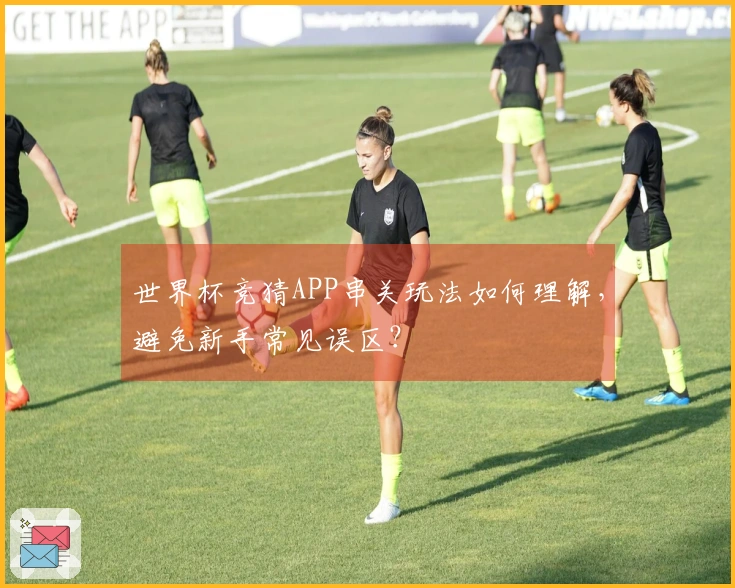世界杯竞猜APP串关玩法如何理解，避免新手常见误区？