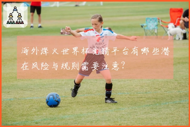 海外烽火世界杯竞猜平台有哪些潜在风险与规则需要注意？
