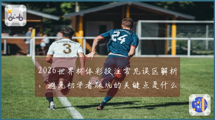 2026世界杯体彩投注常见误区解析，避免初学者踩坑的关键点是什么
