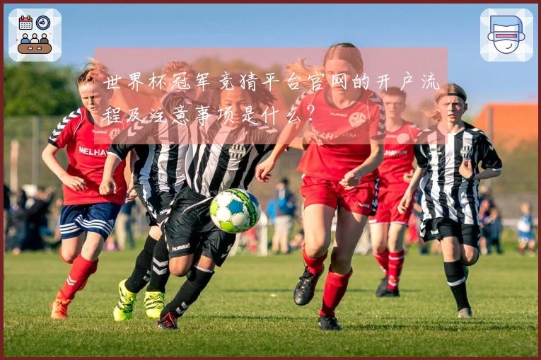 世界杯冠军竞猜平台官网的开户流程及注意事项是什么？