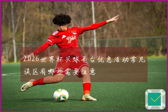 2026世界杯买球平台优惠活动常见误区有哪些需要注意