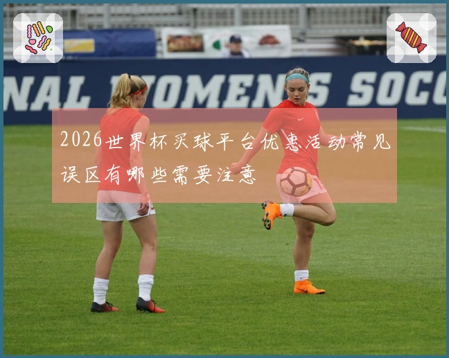 2026世界杯买球平台优惠活动常见误区有哪些需要注意