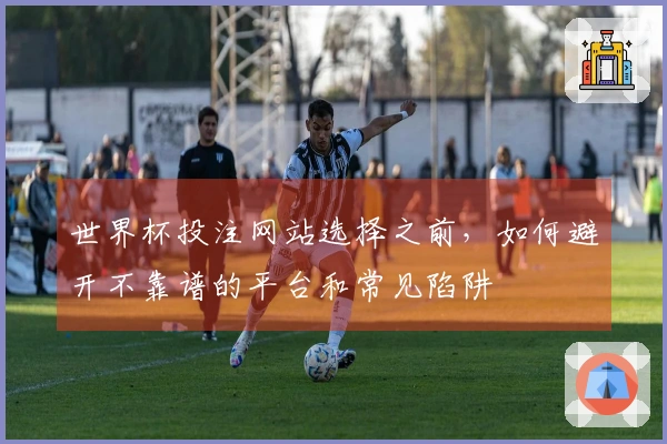 世界杯投注网站选择之前，如何避开不靠谱的平台和常见陷阱