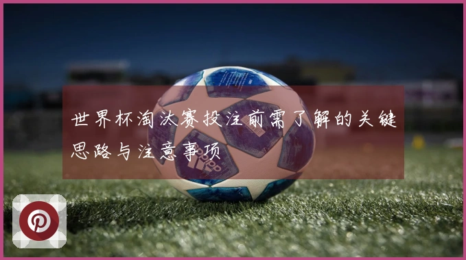 世界杯淘汰赛投注前需了解的关键思路与注意事项