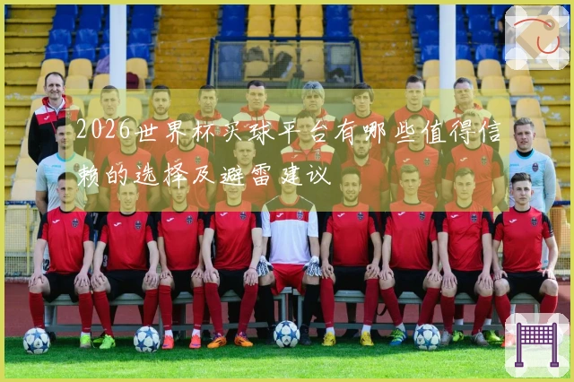 2026世界杯买球平台有哪些值得信赖的选择及避雷建议