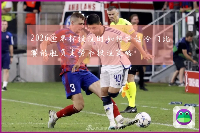 2026世界杯投注时如何评估冷门比赛的胜负走势和投注策略