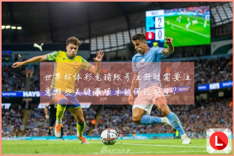 世界杯体彩竞猜账号注册时需要注意哪些关键事项才能保证安全？