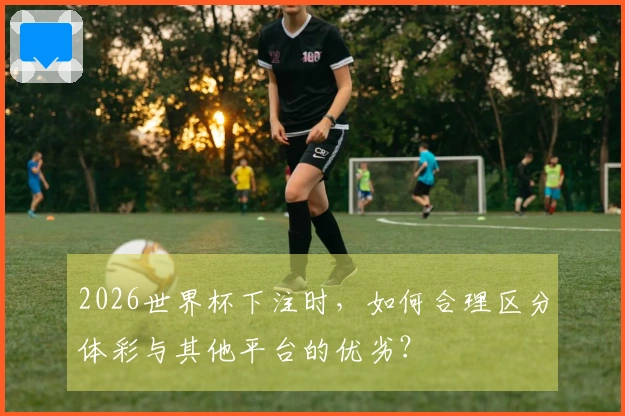 2026世界杯下注时，如何合理区分体彩与其他平台的优劣？