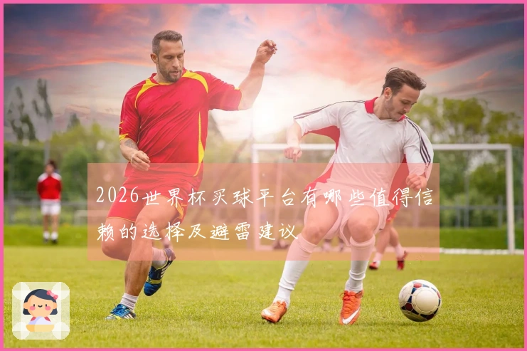 2026世界杯买球平台有哪些值得信赖的选择及避雷建议